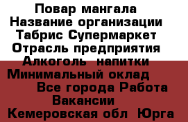 Повар мангала › Название организации ­ Табрис Супермаркет › Отрасль предприятия ­ Алкоголь, напитки › Минимальный оклад ­ 28 000 - Все города Работа » Вакансии   . Кемеровская обл.,Юрга г.